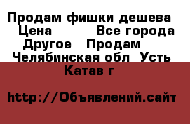 Продам фишки дешева  › Цена ­ 550 - Все города Другое » Продам   . Челябинская обл.,Усть-Катав г.